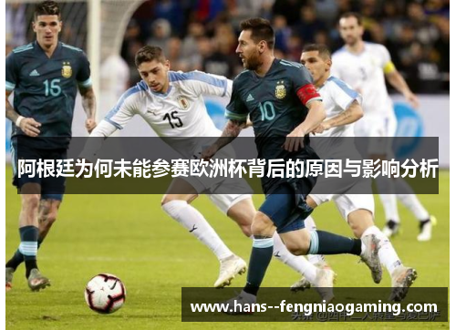 阿根廷为何未能参赛欧洲杯背后的原因与影响分析