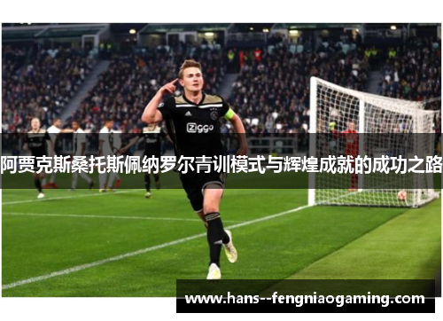 阿贾克斯桑托斯佩纳罗尔青训模式与辉煌成就的成功之路