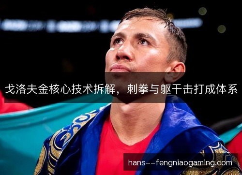 戈洛夫金核心技术拆解，刺拳与躯干击打成体系