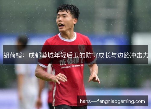 胡荷韬：成都蓉城年轻后卫的防守成长与边路冲击力