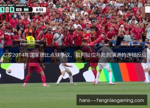 C罗2014年国家德比点球争议，裁判站位与规则演进的连锁反应